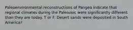 Paleoenvironmental reconstructions of Pangea indicate that regional climates during the Paleozoic were significantly different than they are today. T or F: Desert sands were deposited in South America?