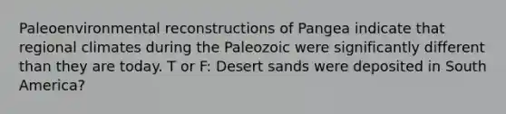 Paleoenvironmental reconstructions of Pangea indicate that regional climates during the Paleozoic were significantly different than they are today. T or F: Desert sands were deposited in South America?