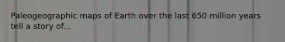 Paleogeographic maps of Earth over the last 650 million years tell a story of...