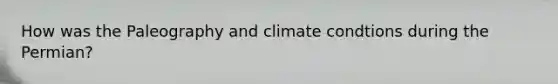 How was the Paleography and climate condtions during the Permian?