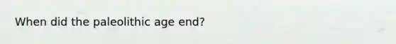 When did the paleolithic age end?