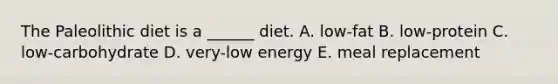 The Paleolithic diet is a ______ diet. A. low-fat B. low-protein C. low-carbohydrate D. very-low energy E. meal replacement