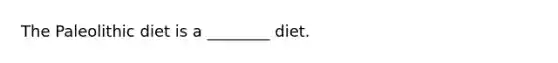 The Paleolithic diet is a ________ diet.