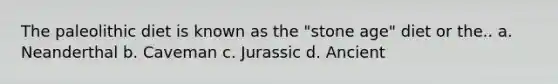 The paleolithic diet is known as the "stone age" diet or the.. a. Neanderthal b. Caveman c. Jurassic d. Ancient