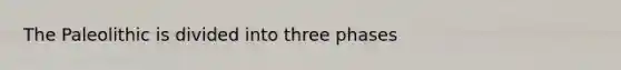 The Paleolithic is divided into three phases