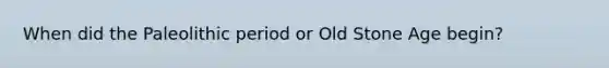 When did the Paleolithic period or Old Stone Age begin?