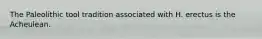 The Paleolithic tool tradition associated with H. erectus is the Acheulean.