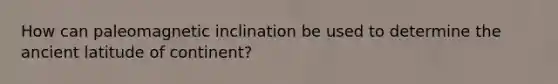 How can paleomagnetic inclination be used to determine the ancient latitude of continent?