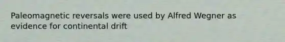 Paleomagnetic reversals were used by Alfred Wegner as evidence for continental drift