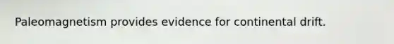 Paleomagnetism provides evidence for continental drift.