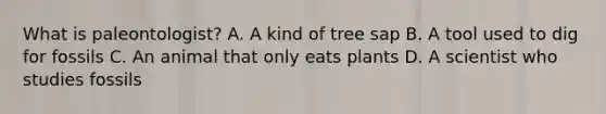 What is paleontologist? A. A kind of tree sap B. A tool used to dig for fossils C. An animal that only eats plants D. A scientist who studies fossils