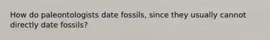 How do paleontologists date fossils, since they usually cannot directly date fossils?