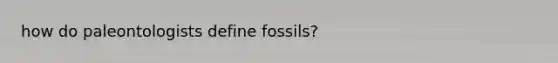 how do paleontologists define fossils?