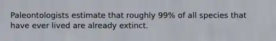 Paleontologists estimate that roughly 99% of all species that have ever lived are already extinct.