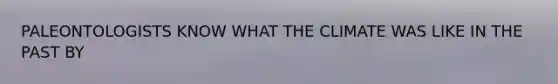 PALEONTOLOGISTS KNOW WHAT THE CLIMATE WAS LIKE IN THE PAST BY