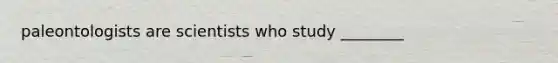 paleontologists are scientists who study ________