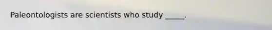 Paleontologists are scientists who study _____.