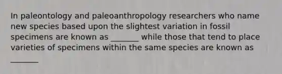 In paleontology and paleoanthropology researchers who name new species based upon the slightest variation in fossil specimens are known as _______ while those that tend to place varieties of specimens within the same species are known as _______