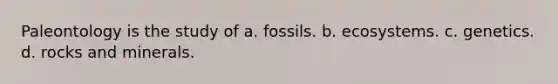 Paleontology is the study of a. fossils. b. ecosystems. c. genetics. d. rocks and minerals.