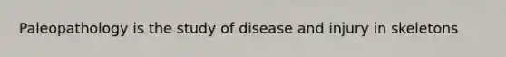 Paleopathology is the study of disease and injury in skeletons