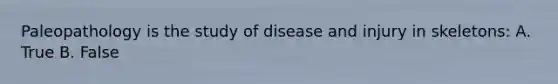 Paleopathology is the study of disease and injury in skeletons: A. True B. False