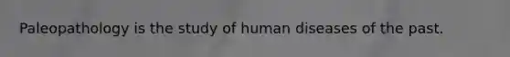 Paleopathology is the study of human diseases of the past.