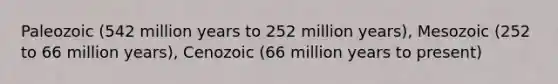 Paleozoic (542 million years to 252 million years), Mesozoic (252 to 66 million years), Cenozoic (66 million years to present)