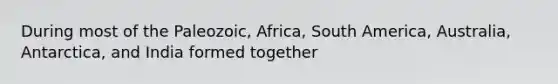 During most of the Paleozoic, Africa, South America, Australia, Antarctica, and India formed together