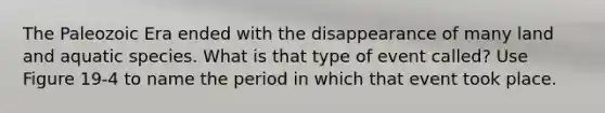 The Paleozoic Era ended with the disappearance of many land and aquatic species. What is that type of event called? Use Figure 19-4 to name the period in which that event took place.