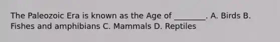 The Paleozoic Era is known as the Age of ________. A. Birds B. Fishes and amphibians C. Mammals D. Reptiles