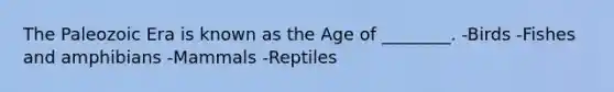 The Paleozoic Era is known as the Age of ________. -Birds -Fishes and amphibians -Mammals -Reptiles