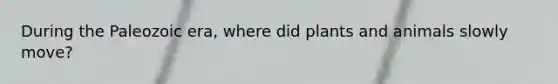 During the Paleozoic era, where did plants and animals slowly move?