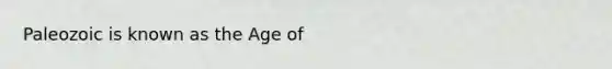 Paleozoic is known as the Age of