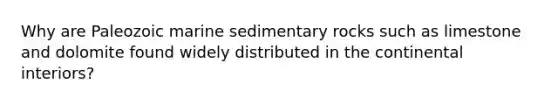 Why are Paleozoic marine sedimentary rocks such as limestone and dolomite found widely distributed in the continental interiors?