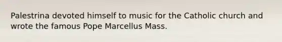 Palestrina devoted himself to music for the Catholic church and wrote the famous Pope Marcellus Mass.