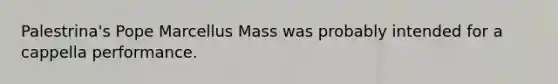 Palestrina's Pope Marcellus Mass was probably intended for a cappella performance.