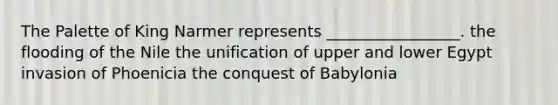 The Palette of King Narmer represents _________________. the flooding of the Nile the unification of upper and lower Egypt invasion of Phoenicia the conquest of Babylonia