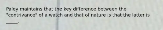 Paley maintains that the key difference between the "contrivance" of a watch and that of nature is that the latter is _____.