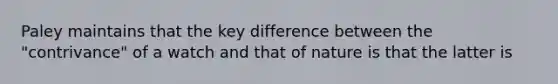 Paley maintains that the key difference between the "contrivance" of a watch and that of nature is that the latter is