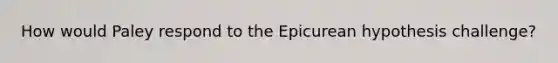 How would Paley respond to the Epicurean hypothesis challenge?