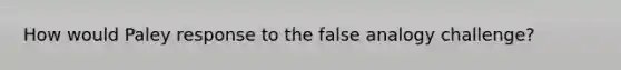 How would Paley response to the false analogy challenge?