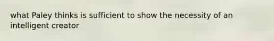 what Paley thinks is sufficient to show the necessity of an intelligent creator