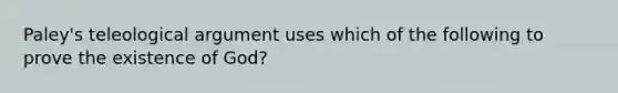 Paley's teleological argument uses which of the following to prove the existence of God?