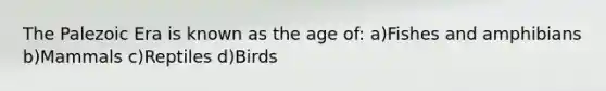 The Palezoic Era is known as the age of: a)Fishes and amphibians b)Mammals c)Reptiles d)Birds
