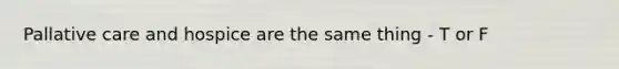 Pallative care and hospice are the same thing - T or F