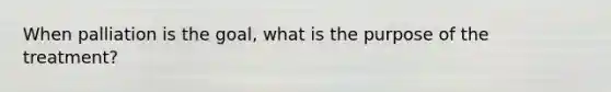 When palliation is the goal, what is the purpose of the treatment?