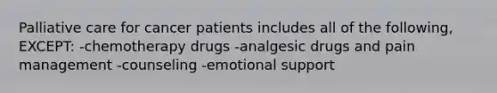 Palliative care for cancer patients includes all of the following, EXCEPT: -chemotherapy drugs -analgesic drugs and pain management -counseling -emotional support