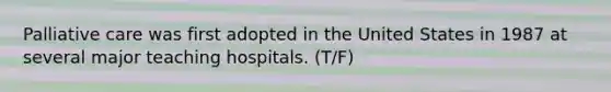 Palliative care was first adopted in the United States in 1987 at several major teaching hospitals. (T/F)