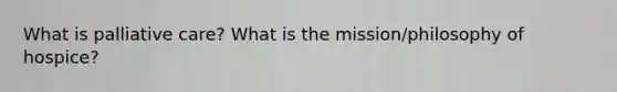 What is palliative care? What is the mission/philosophy of hospice?