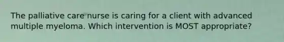 The palliative care nurse is caring for a client with advanced multiple myeloma. Which intervention is MOST appropriate?